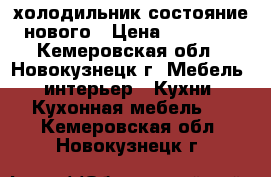 холодильник состояние нового › Цена ­ 29 000 - Кемеровская обл., Новокузнецк г. Мебель, интерьер » Кухни. Кухонная мебель   . Кемеровская обл.,Новокузнецк г.